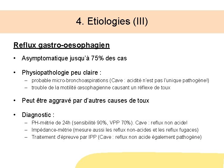 4. Etiologies (III) Reflux gastro-oesophagien • Asymptomatique jusqu’à 75% des cas • Physiopathologie peu