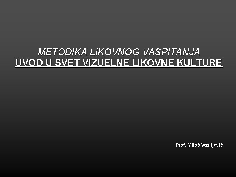 METODIKA LIKOVNOG VASPITANJA UVOD U SVET VIZUELNE LIKOVNE KULTURE Prof. Miloš Vasiljević 