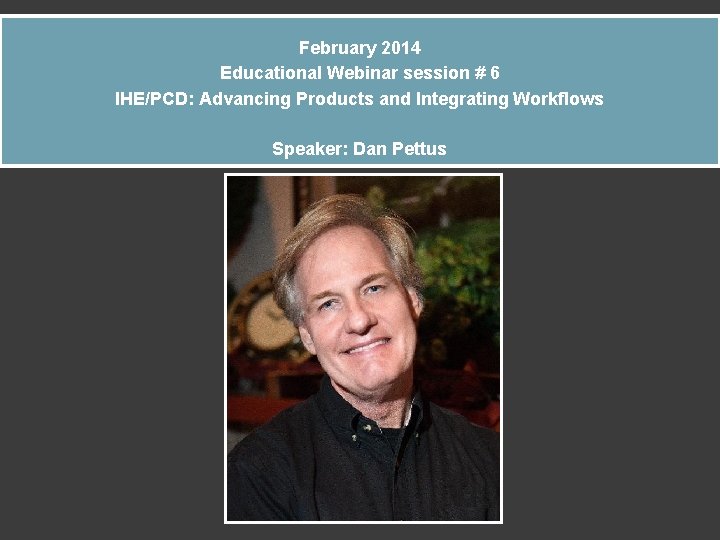 February 2014 Educational Webinar session # 6 IHE/PCD: Advancing Products and Integrating Workflows Speaker: