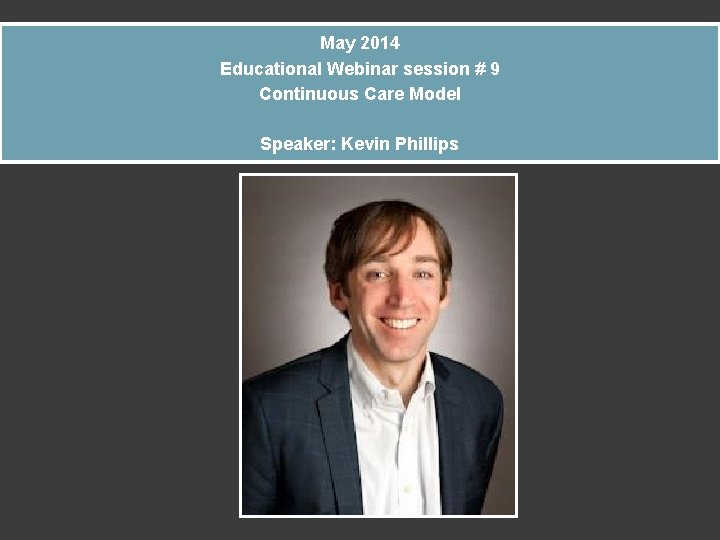 May 2014 Educational Webinar session # 9 Continuous Care Model Speaker: Kevin Phillips 