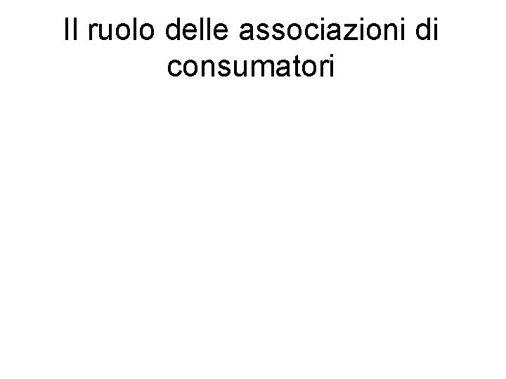 Il ruolo delle associazioni di consumatori Il ruolo delle associazioni di consumatori