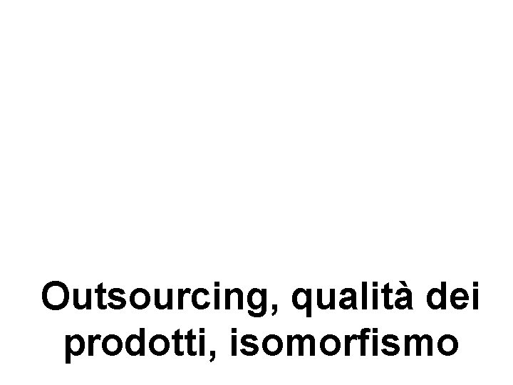 Outsourcing, qualità dei prodotti, isomorfismo Outsourcing, qualità dei prodotti, isomorfismo