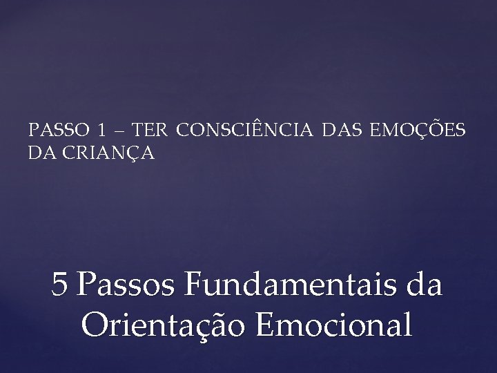 PASSO 1 – TER CONSCIÊNCIA DAS EMOÇÕES DA CRIANÇA 5 Passos Fundamentais da Orientação PASSO 1 – TER CONSCIÊNCIA DAS EMOÇÕES DA CRIANÇA 5 Passos Fundamentais da Orientação