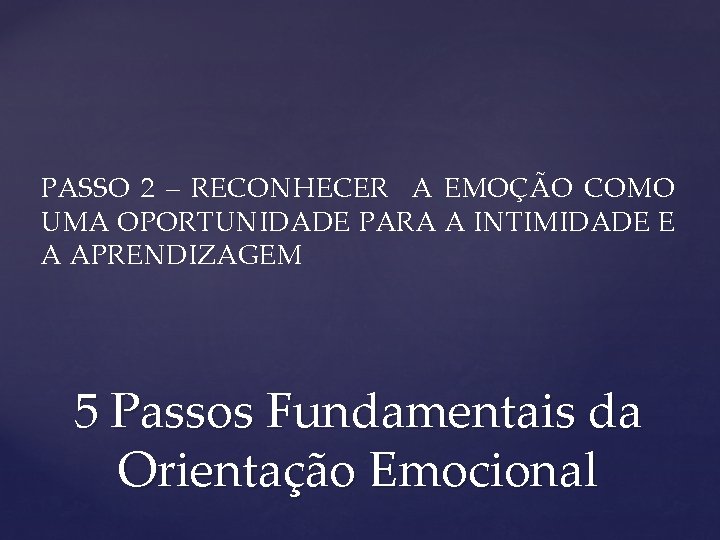 PASSO 2 – RECONHECER A EMOÇÃO COMO UMA OPORTUNIDADE PARA A INTIMIDADE E A