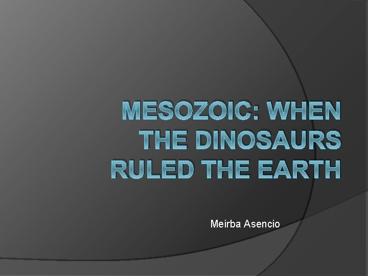 MESOZOIC: WHEN THE DINOSAURS RULED THE EARTH Meirba Asencio 