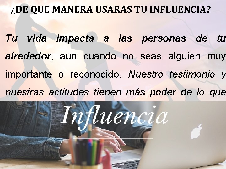 ¿DE QUE MANERA USARAS TU INFLUENCIA? Tu vida impacta a las personas de tu