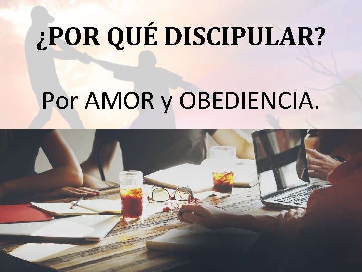 ¿POR QUÉ DISCIPULAR? Por AMOR y OBEDIENCIA. 