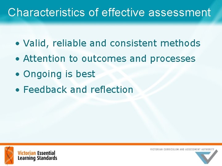 Characteristics of effective assessment • Valid, reliable and consistent methods • Attention to outcomes