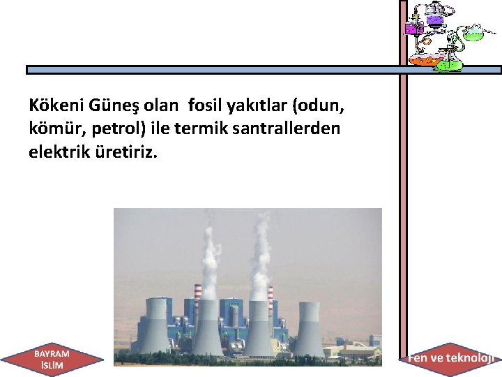 Kökeni Güneş olan fosil yakıtlar (odun, kömür, petrol) ile termik santrallerden elektrik üretiriz. 