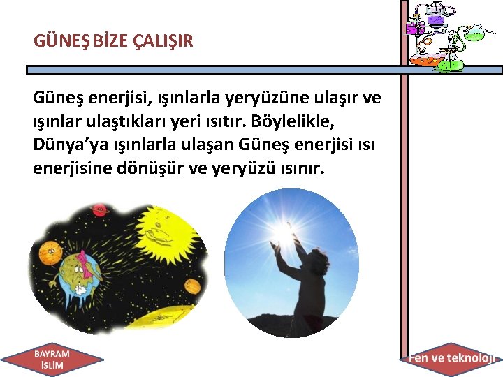 GÜNEŞ BİZE ÇALIŞIR Güneş enerjisi, ışınlarla yeryüzüne ulaşır ve ışınlar ulaştıkları yeri ısıtır. Böylelikle,