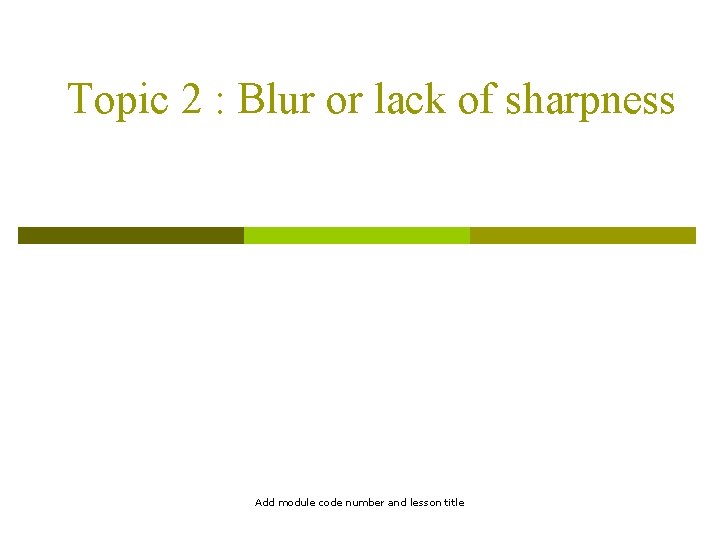Topic 2 : Blur or lack of sharpness Add module code number and lesson