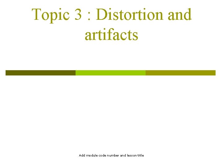 Topic 3 : Distortion and artifacts Add module code number and lesson title 