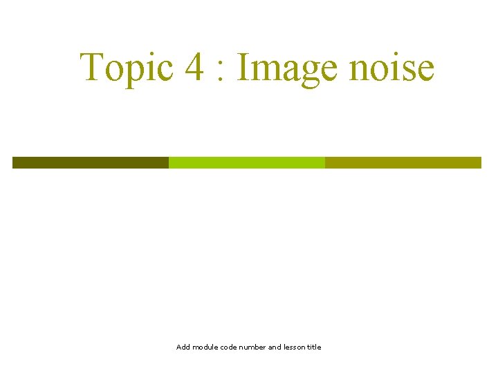 Topic 4 : Image noise Add module code number and lesson title 