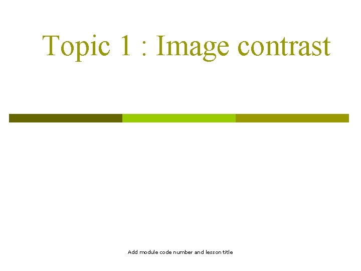Topic 1 : Image contrast Add module code number and lesson title 