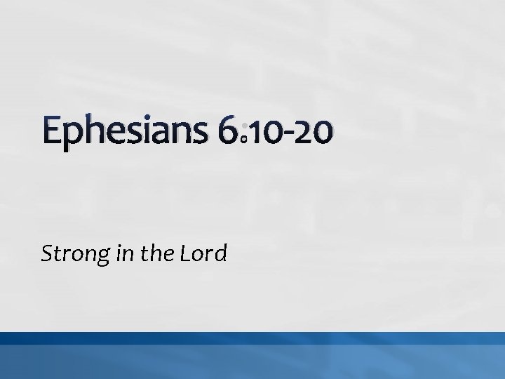 Ephesians 6: 10 -20 Strong in the Lord Ephesians 6: 10 -20 Strong in the Lord