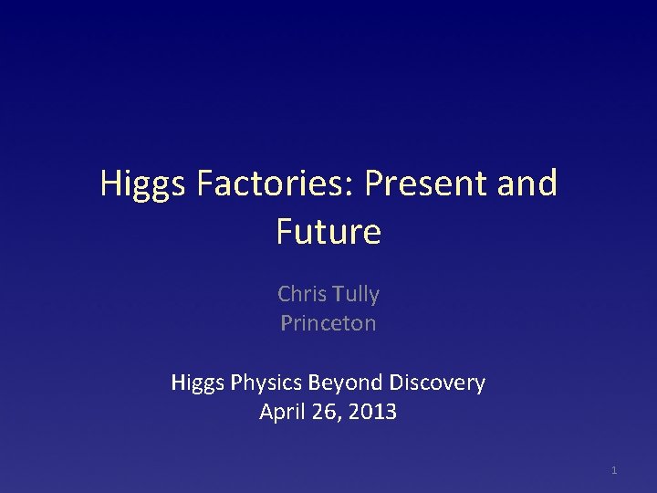 Higgs Factories: Present and Future Chris Tully Princeton Higgs Physics Beyond Discovery April 26,