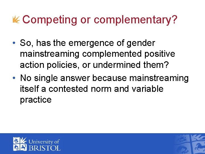 Competing or complementary? • So, has the emergence of gender mainstreaming complemented positive action Competing or complementary? • So, has the emergence of gender mainstreaming complemented positive action