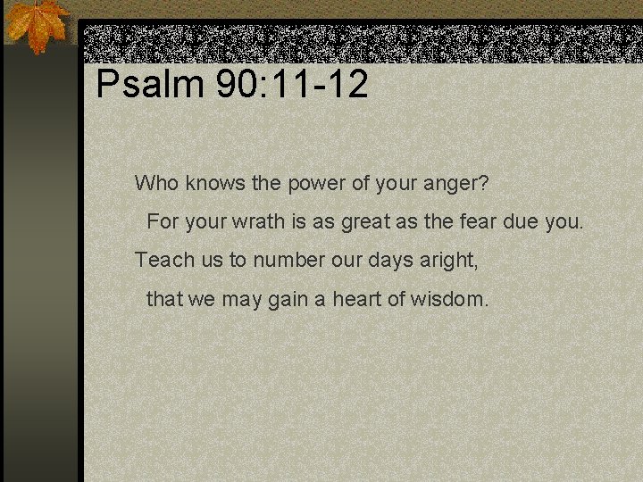 Psalm 90: 11 -12 Who knows the power of your anger? For your wrath