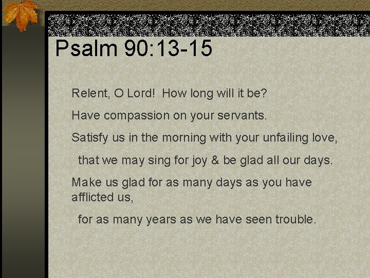 Psalm 90: 13 -15 Relent, O Lord! How long will it be? Have compassion