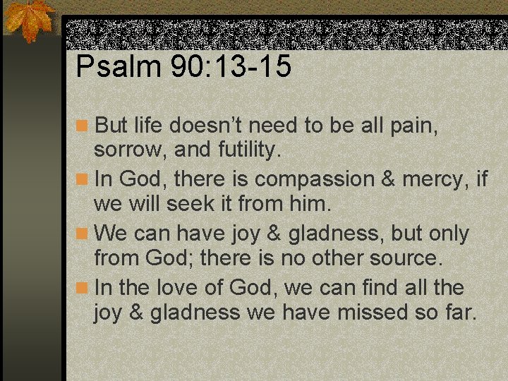 Psalm 90: 13 -15 n But life doesn’t need to be all pain, sorrow,