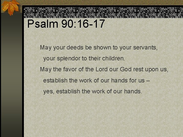 Psalm 90: 16 -17 May your deeds be shown to your servants, your splendor