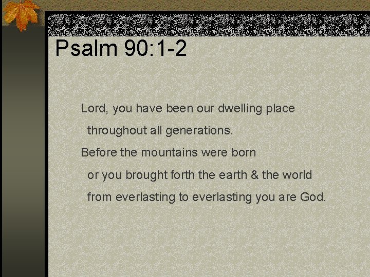 Psalm 90: 1 -2 Lord, you have been our dwelling place throughout all generations.