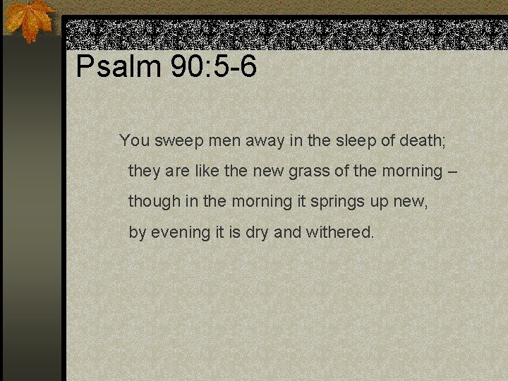 Psalm 90: 5 -6 You sweep men away in the sleep of death; they