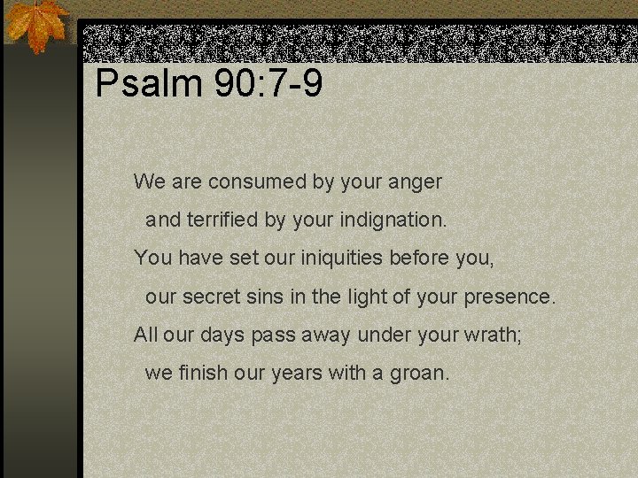 Psalm 90: 7 -9 We are consumed by your anger and terrified by your