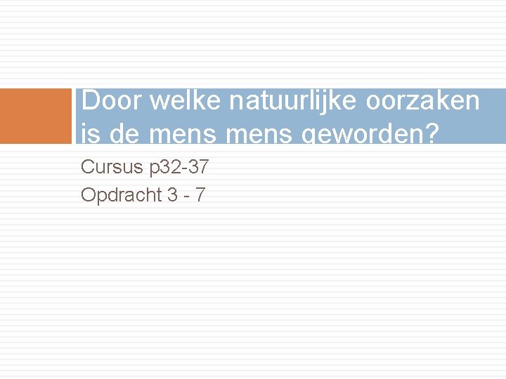 Door welke natuurlijke oorzaken is de mens geworden? Cursus p 32 -37 Opdracht 3