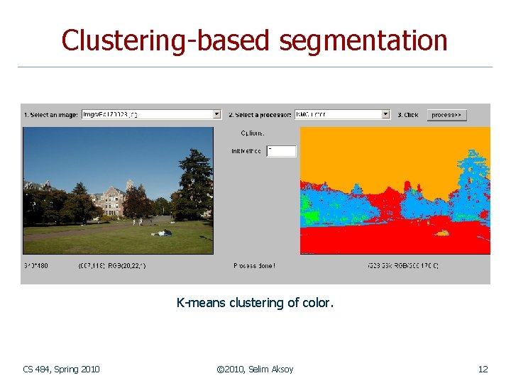 Clustering-based segmentation K-means clustering of color. CS 484, Spring 2010 © 2010, Selim Aksoy Clustering-based segmentation K-means clustering of color. CS 484, Spring 2010 © 2010, Selim Aksoy