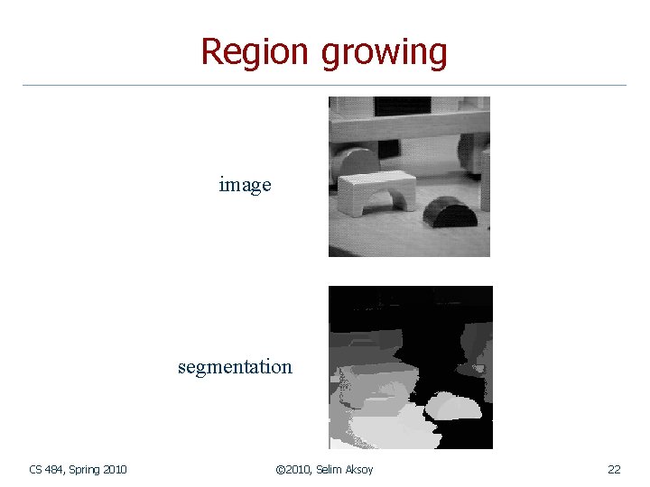 Region growing image segmentation CS 484, Spring 2010 © 2010, Selim Aksoy 22 Region growing image segmentation CS 484, Spring 2010 © 2010, Selim Aksoy 22