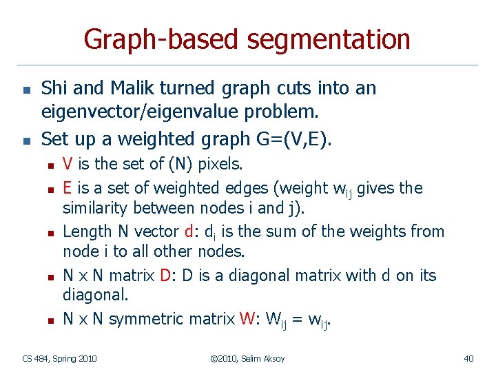 Graph-based segmentation n n Shi and Malik turned graph cuts into an eigenvector/eigenvalue problem. Graph-based segmentation n n Shi and Malik turned graph cuts into an eigenvector/eigenvalue problem.