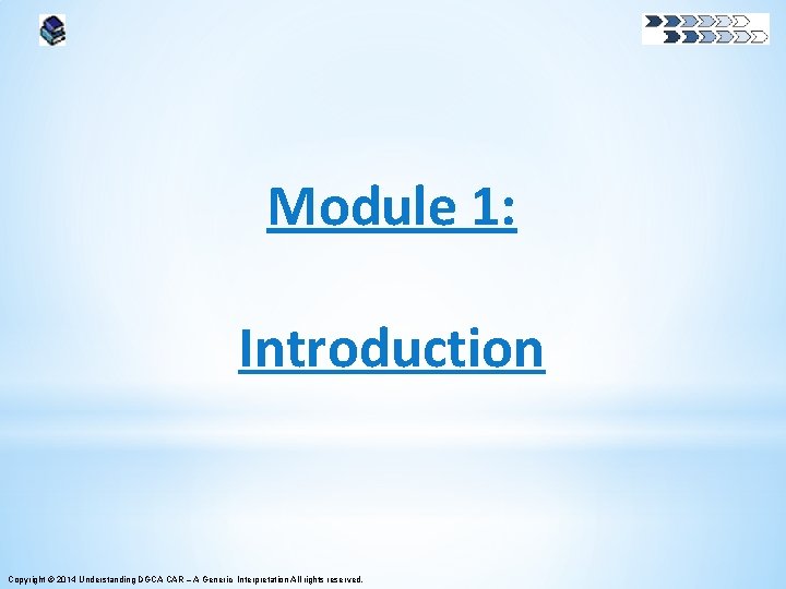 Module 1: Introduction Copyright © 2014 Understanding DGCA CAR – A Generic Interpretation All