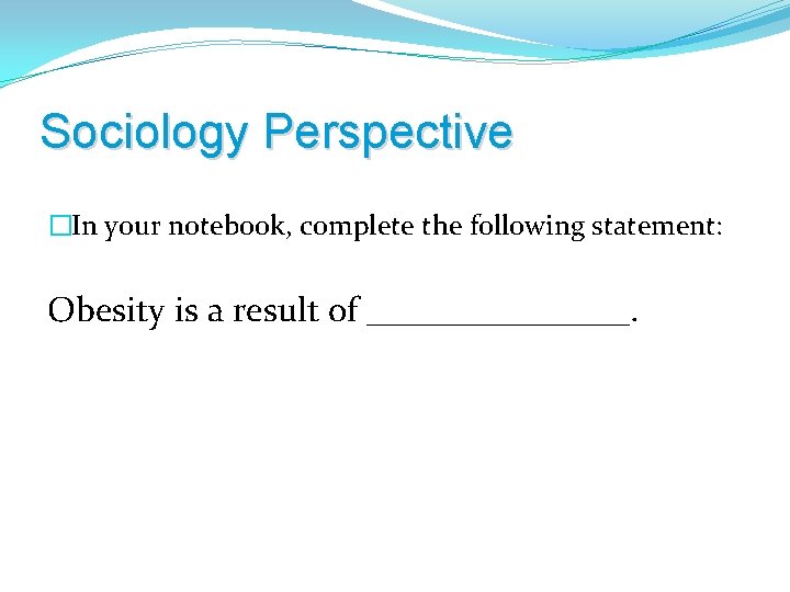 Sociology Perspective �In your notebook, complete the following statement: Obesity is a result of