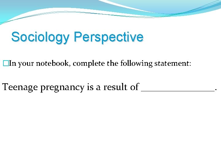 Sociology Perspective �In your notebook, complete the following statement: Teenage pregnancy is a result