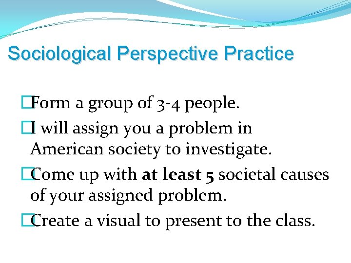 Sociological Perspective Practice �Form a group of 3 -4 people. �I will assign you