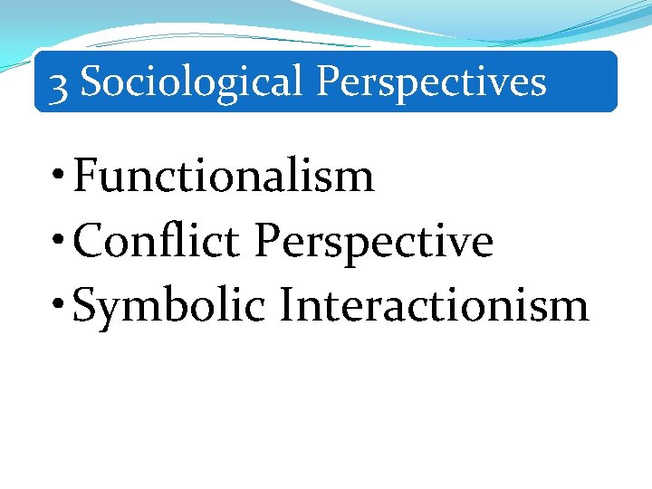 3 Sociological Perspectives • Functionalism • Conflict Perspective • Symbolic Interactionism 