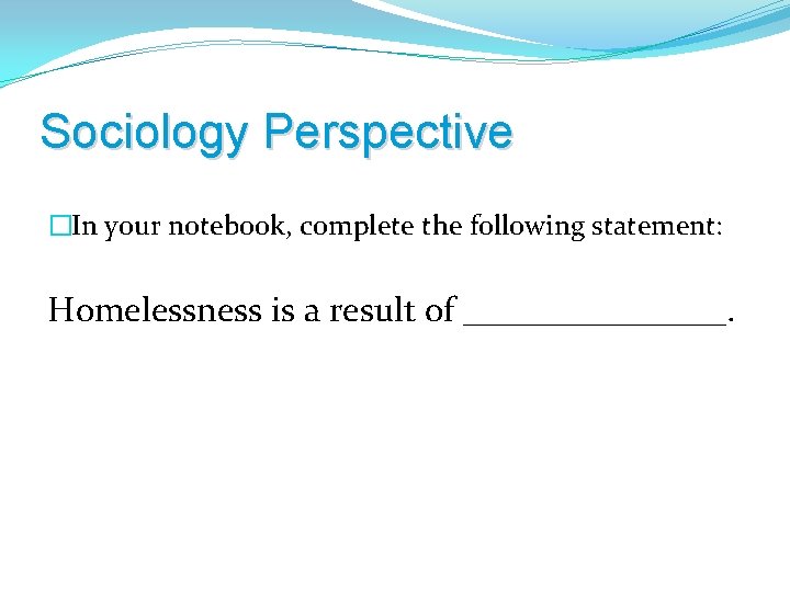 Sociology Perspective �In your notebook, complete the following statement: Homelessness is a result of