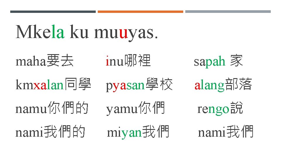 Mkela ku muuyas. maha要去 inu哪裡 sapah 家 kmxalan同學 pyasan學校 alang部落 namu你們的 yamu你們 rengo說 nami我們的