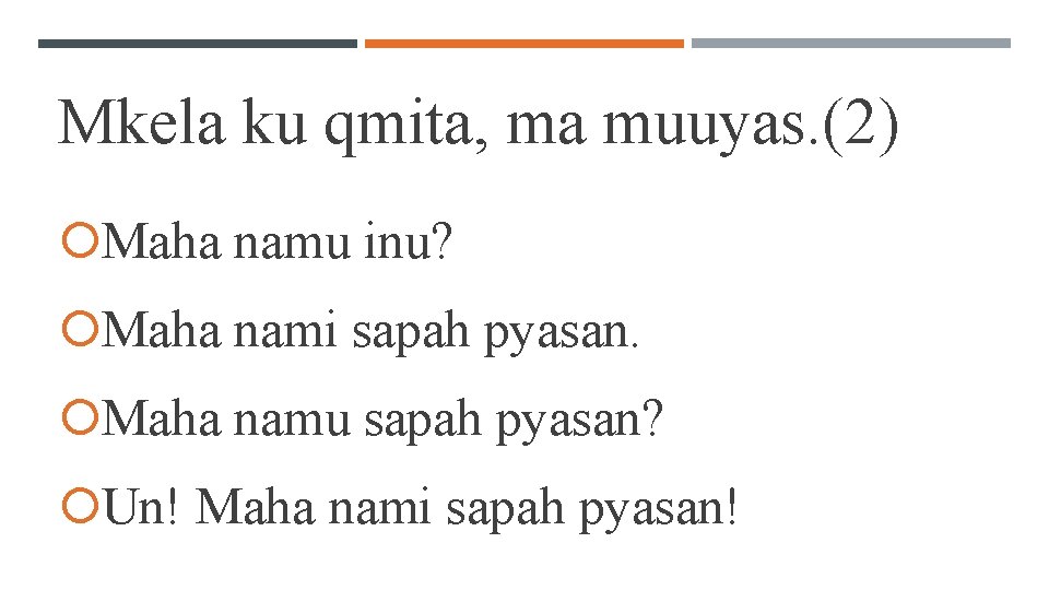 Mkela ku qmita, ma muuyas. (2) Maha namu inu? Maha nami sapah pyasan. Maha