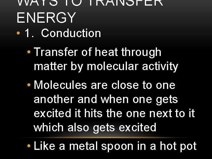 WAYS TO TRANSFER ENERGY • 1. Conduction • Transfer of heat through matter by