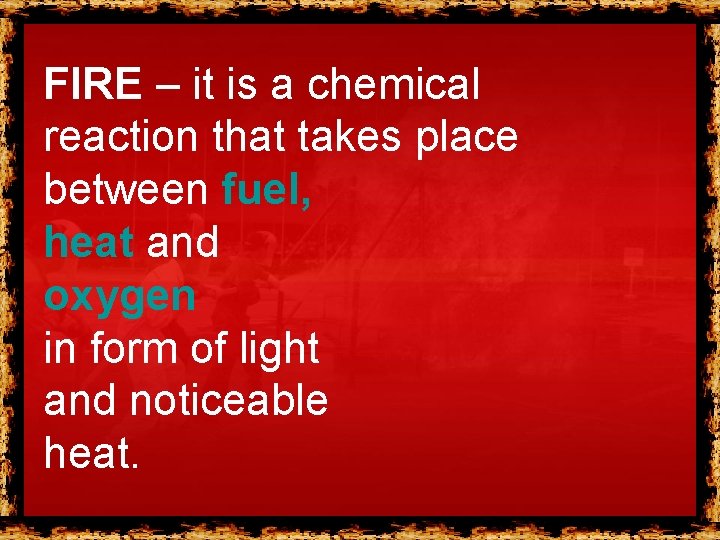 FIRE – it is a chemical reaction that takes place between fuel, heat and FIRE – it is a chemical reaction that takes place between fuel, heat and