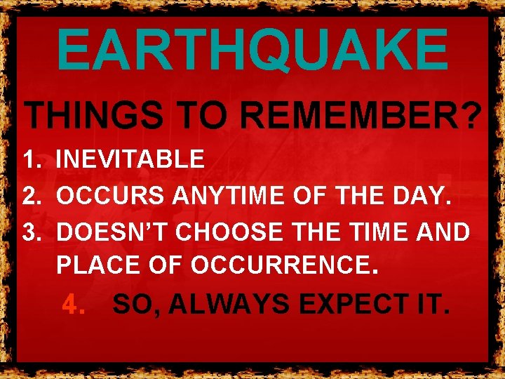 EARTHQUAKE THINGS TO REMEMBER? 1. INEVITABLE 2. OCCURS ANYTIME OF THE DAY. 3. DOESN’T EARTHQUAKE THINGS TO REMEMBER? 1. INEVITABLE 2. OCCURS ANYTIME OF THE DAY. 3. DOESN’T