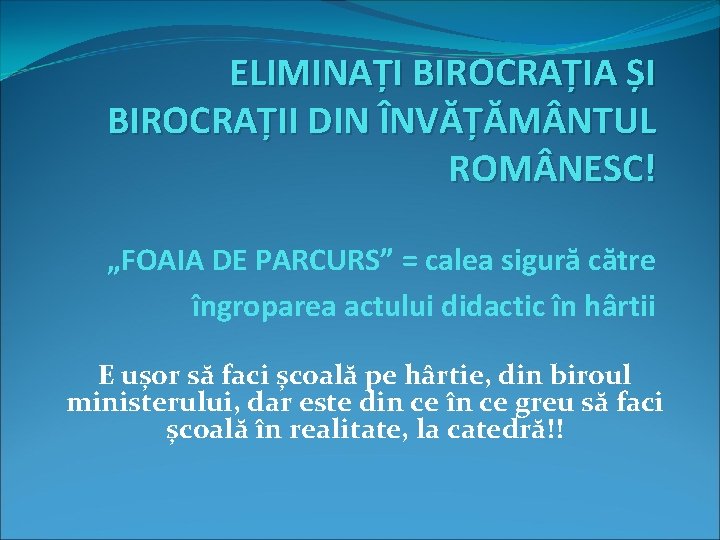 ELIMINAȚI BIROCRAȚIA ȘI BIROCRAȚII DIN ÎNVĂȚĂM NTUL ROM NESC! „FOAIA DE PARCURS” = calea