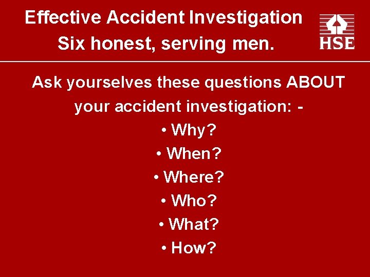 Effective Accident Investigation Six honest, serving men. Ask yourselves these questions ABOUT your accident