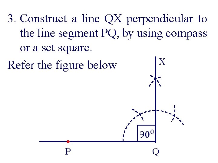 3. Construct a line QX perpendicular to the line segment PQ, by using compass