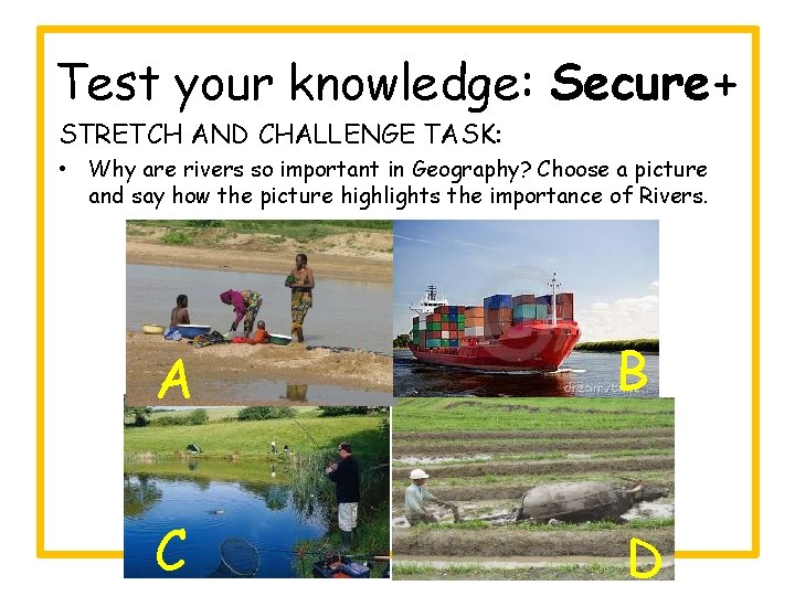 Test your knowledge: Secure+ STRETCH AND CHALLENGE TASK: • Why are rivers so important