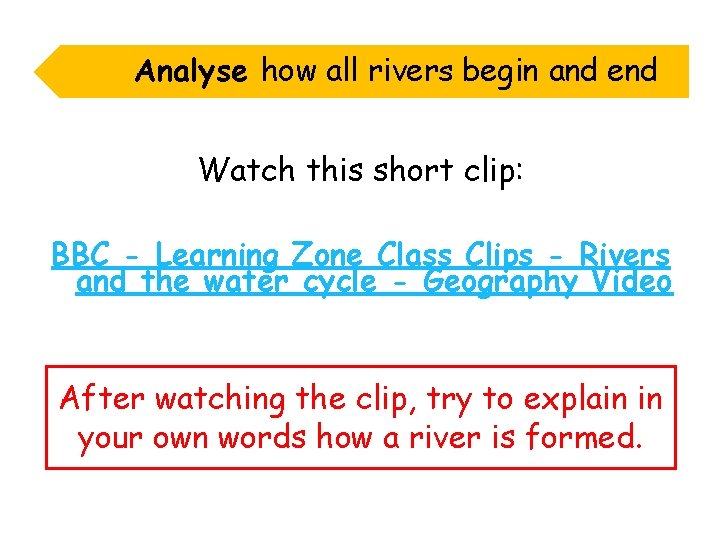 Analyse how all rivers begin and end Watch this short clip: BBC - Learning