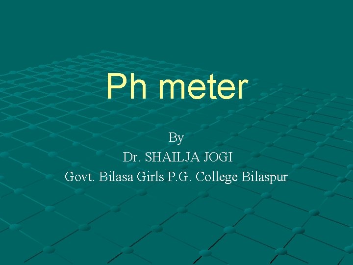 Ph meter By Dr. SHAILJA JOGI Govt. Bilasa Girls P. G. College Bilaspur 