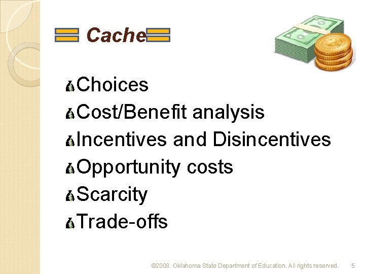 Cache Choices Cost/Benefit analysis Incentives and Disincentives Opportunity costs Scarcity Trade-offs © 2008. Oklahoma